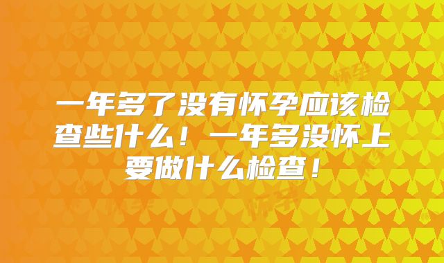 一年多了没有怀孕应该检查些什么!一年多没怀上要做什么检查!