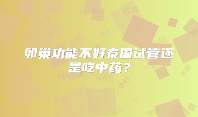 卵巢功能不好泰国试管还是吃中药？