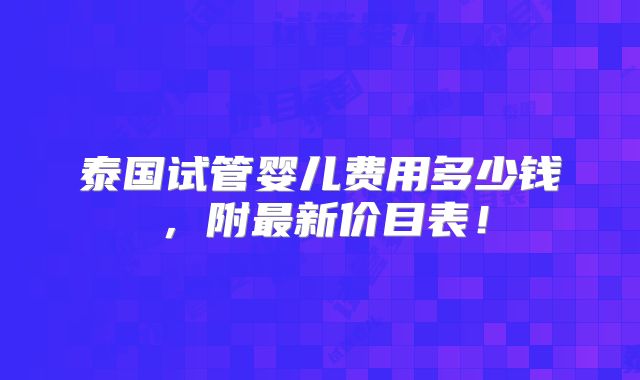 泰国试管婴儿费用多少钱，附最新价目表！