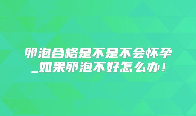 卵泡合格是不是不会怀孕_如果卵泡不好怎么办！