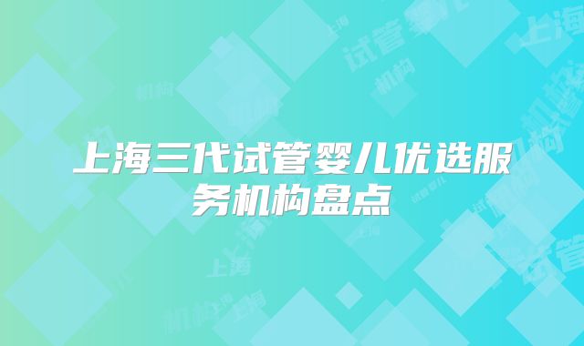 上海三代试管婴儿优选服务机构盘点