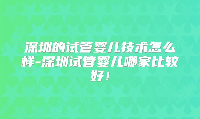 深圳的试管婴儿技术怎么样-深圳试管婴儿哪家比较好！