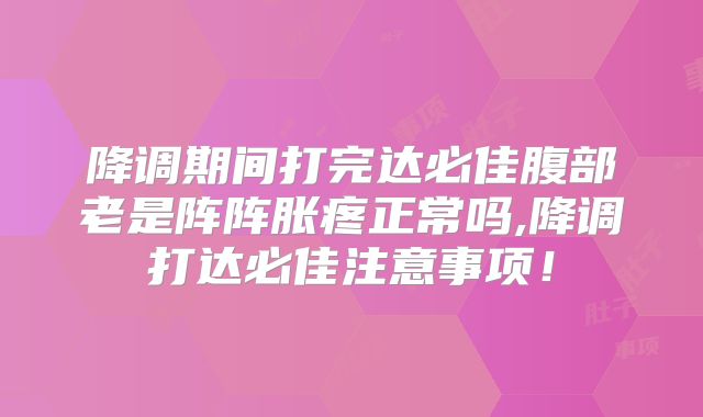 降调期间打完达必佳腹部老是阵阵胀疼正常吗,降调打达必佳注意事项！