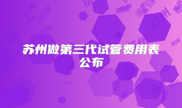苏州做第三代试管费用表公布
