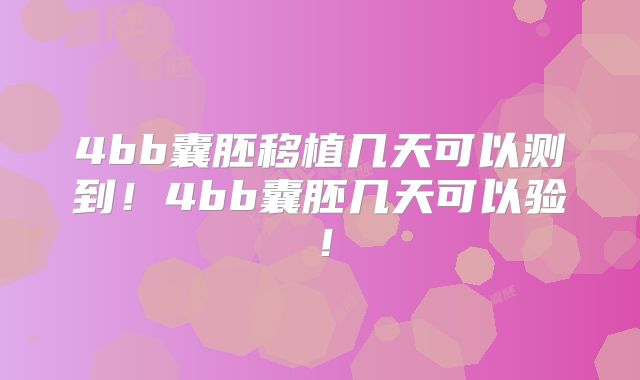 4bb囊胚移植几天可以测到！4bb囊胚几天可以验！