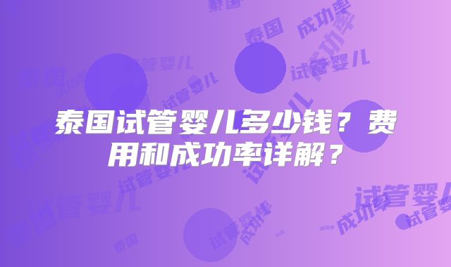 泰国试管婴儿多少钱？费用和成功率详解？