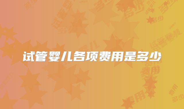 试管婴儿各项费用是多少