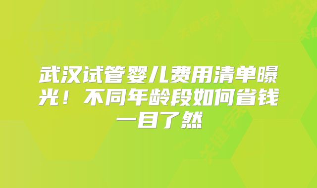 武汉试管婴儿费用清单曝光！不同年龄段如何省钱一目了然