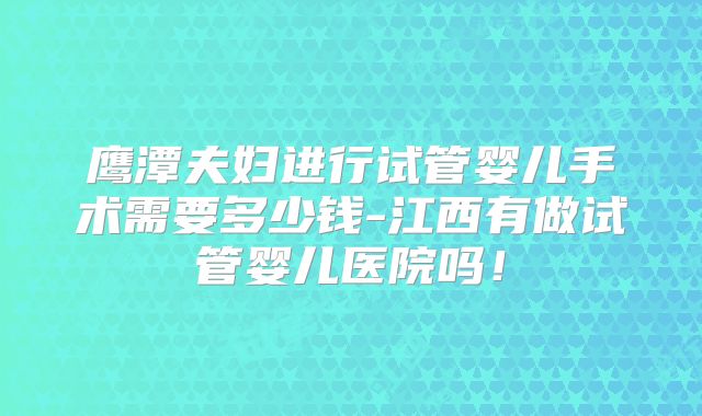 鹰潭夫妇进行试管婴儿手术需要多少钱-江西有做试管婴儿医院吗！