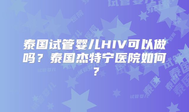 泰国试管婴儿HIV可以做吗？泰国杰特宁医院如何？