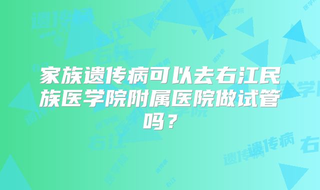 家族遗传病可以去右江民族医学院附属医院做试管吗?