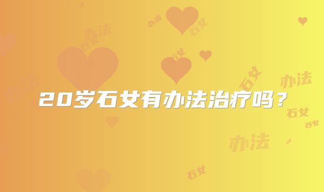 20岁石女有办法治疗吗？