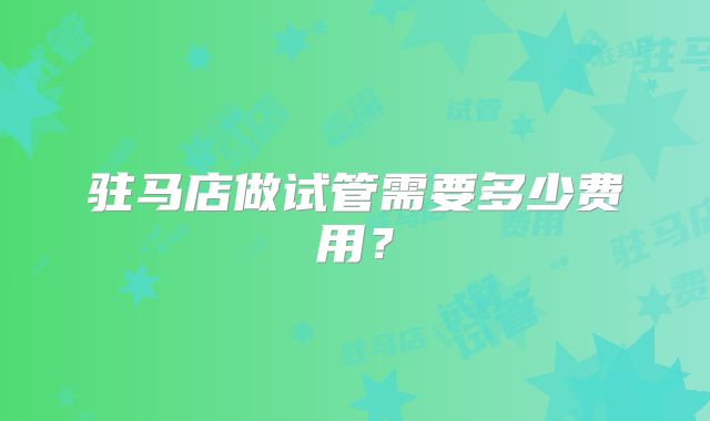 驻马店做试管需要多少费用?
