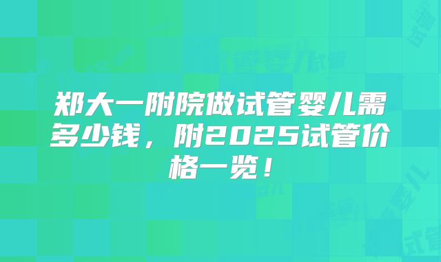 郑大一附院做试管婴儿需多少钱，附2025试管价格一览！