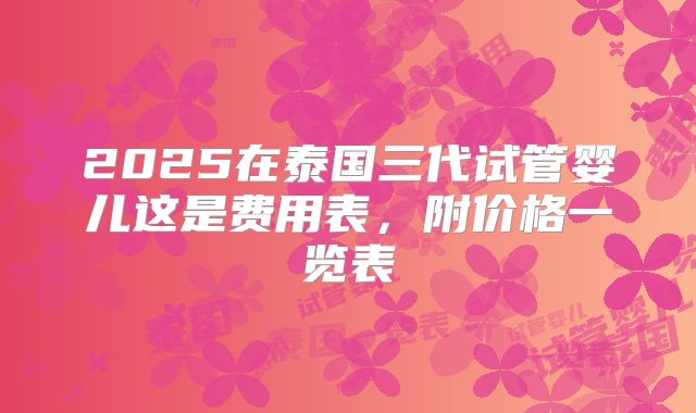 2025在泰国三代试管婴儿这是费用表，附价格一览表