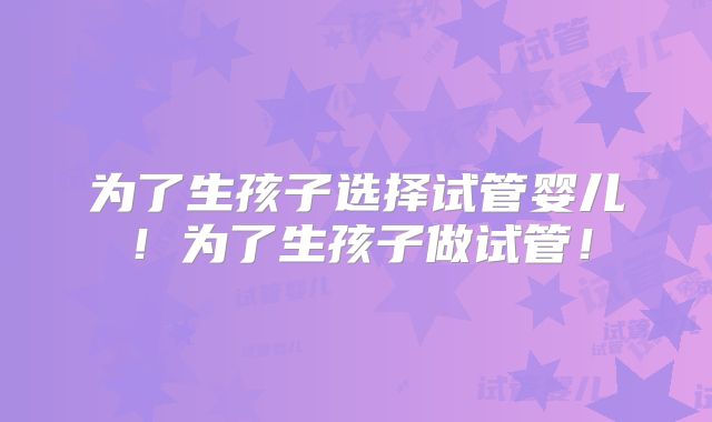 为了生孩子选择试管婴儿!为了生孩子做试管!