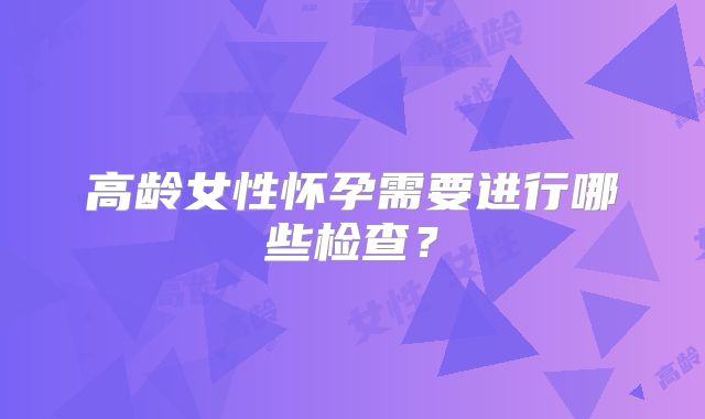 高龄女性怀孕需要进行哪些检查？