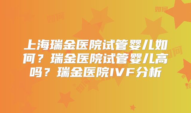 上海瑞金医院试管婴儿如何？瑞金医院试管婴儿高吗？瑞金医院IVF分析