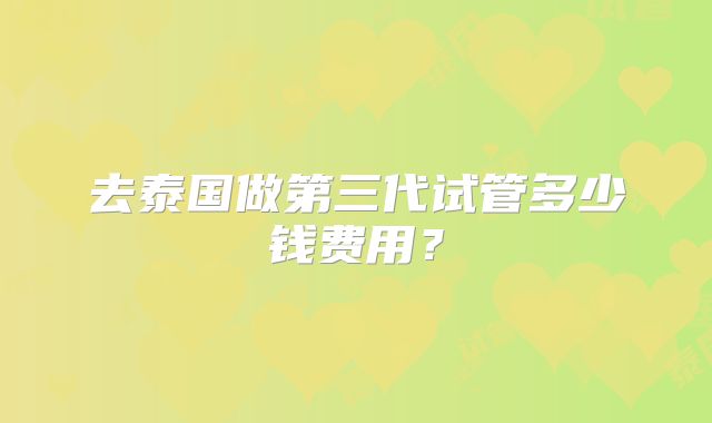 去泰国做第三代试管多少钱费用?