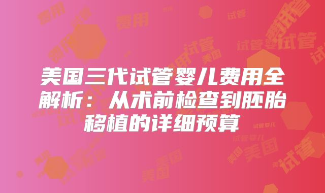 美国三代试管婴儿费用全解析:从术前检查到胚胎移植的详细预算