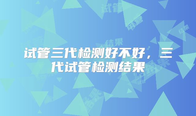 试管三代检测好不好,三代试管检测结果