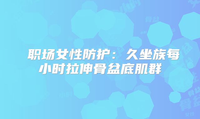 ‌职场女性防护：久坐族每小时拉伸骨盆底肌群‌