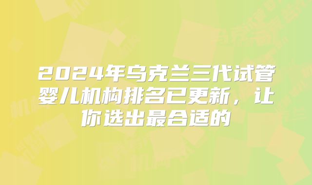 2024年乌克兰三代试管婴儿机构排名已更新，让你选出最合适的