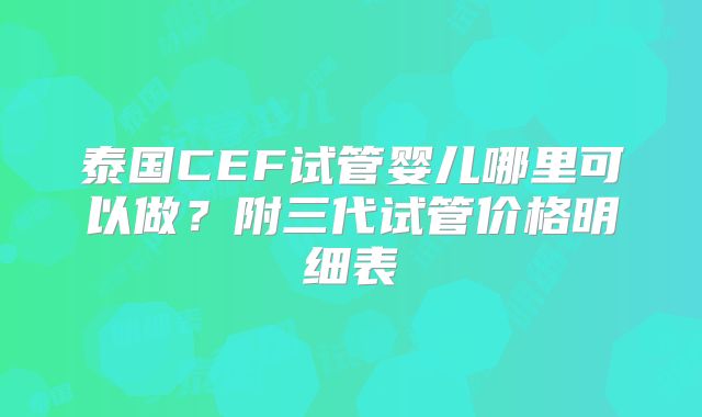 泰国CEF试管婴儿哪里可以做？附三代试管价格明细表