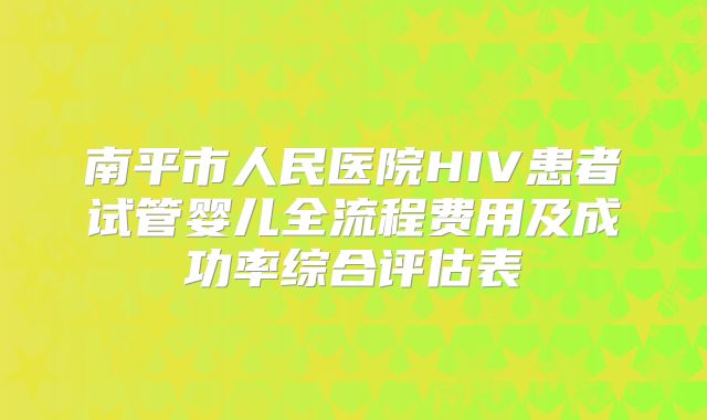 南平市人民医院HIV患者试管婴儿全流程费用及成功率综合评估表
