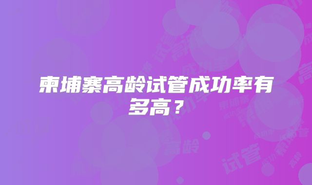 柬埔寨高龄试管成功率有多高？