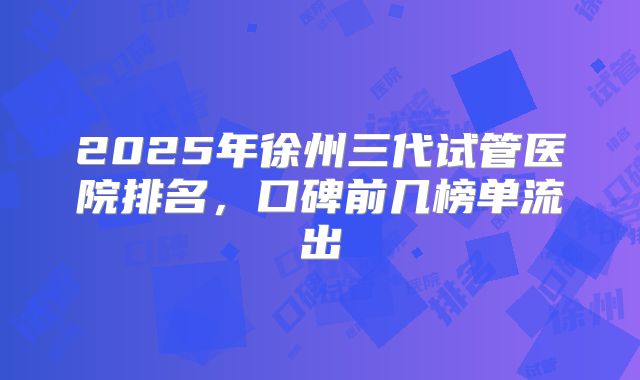 2025年徐州三代试管医院排名，口碑前几榜单流出