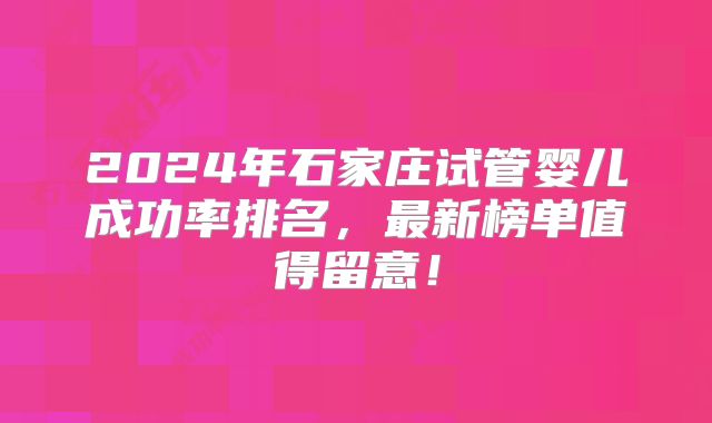2024年石家庄试管婴儿成功率排名,最新榜单值得留意!