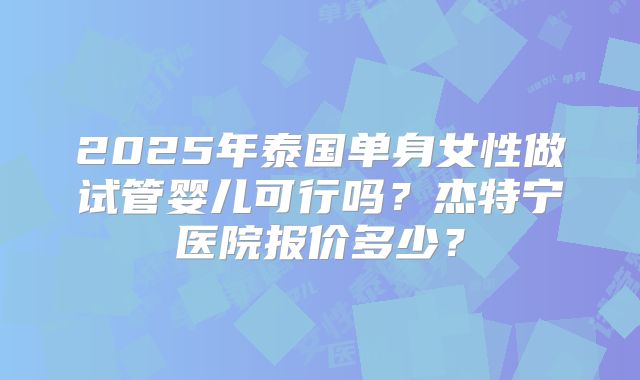2025年泰国单身女性做试管婴儿可行吗?杰特宁医院报价多少?