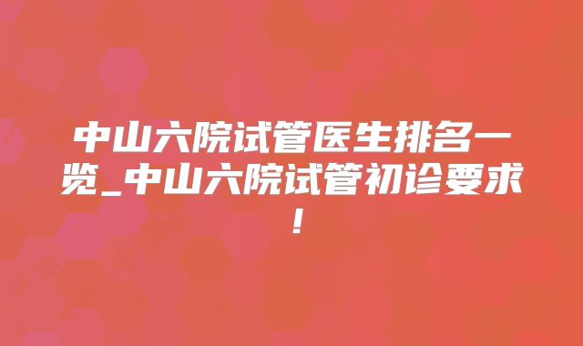 中山六院试管医生排名一览_中山六院试管初诊要求！