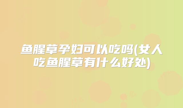 鱼腥草孕妇可以吃吗(女人吃鱼腥草有什么好处)