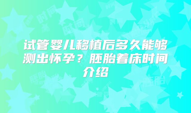 试管婴儿移植后多久能够测出怀孕？胚胎着床时间介绍
