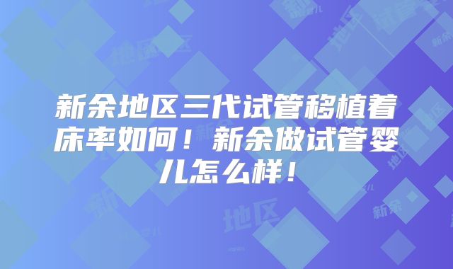 新余地区三代试管移植着床率如何！新余做试管婴儿怎么样！