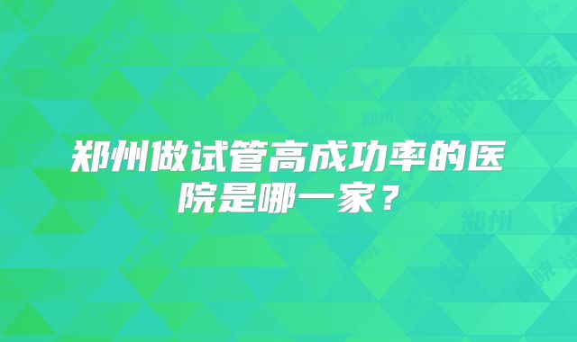 郑州做试管高成功率的医院是哪一家？