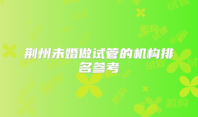 荆州未婚做试管的机构排名参考