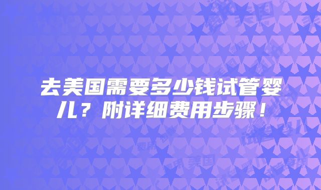 去美国需要多少钱试管婴儿？附详细费用步骤！