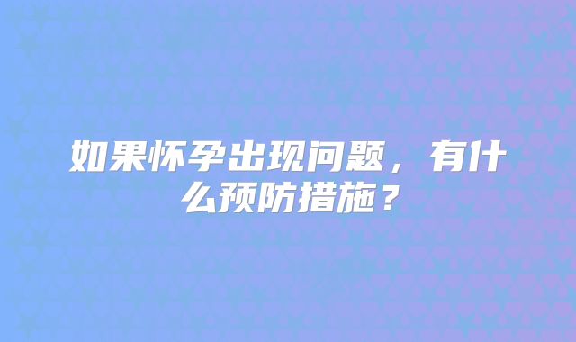 如果怀孕出现问题，有什么预防措施？