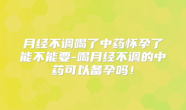 月经不调喝了中药怀孕了能不能要-喝月经不调的中药可以备孕吗！