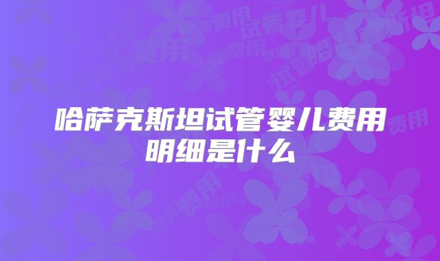 哈萨克斯坦试管婴儿费用明细是什么
