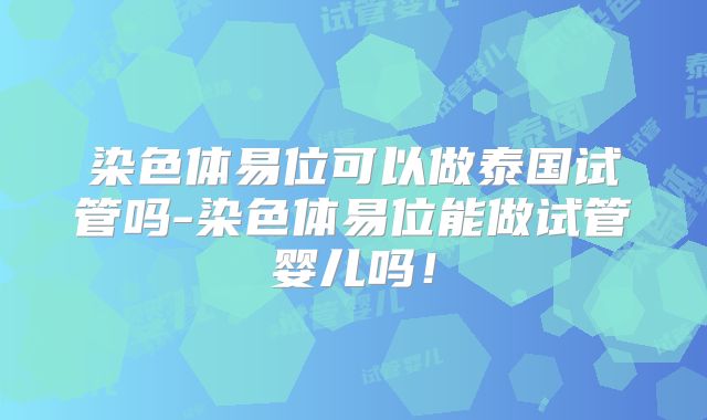 染色体易位可以做泰国试管吗-染色体易位能做试管婴儿吗!