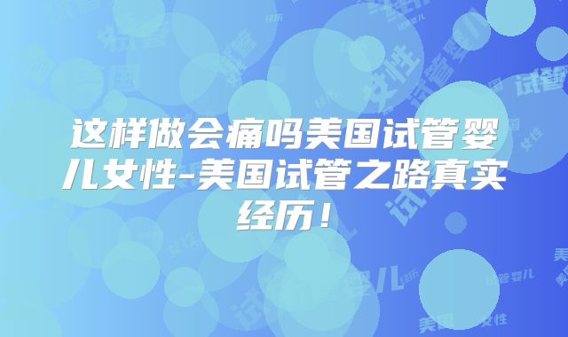 这样做会痛吗美国试管婴儿女性-美国试管之路真实经历！