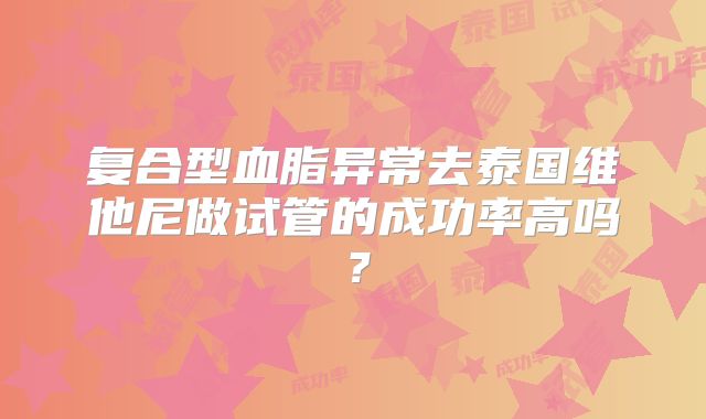 复合型血脂异常去泰国维他尼做试管的成功率高吗？
