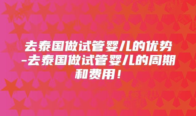 去泰国做试管婴儿的优势-去泰国做试管婴儿的周期和费用！