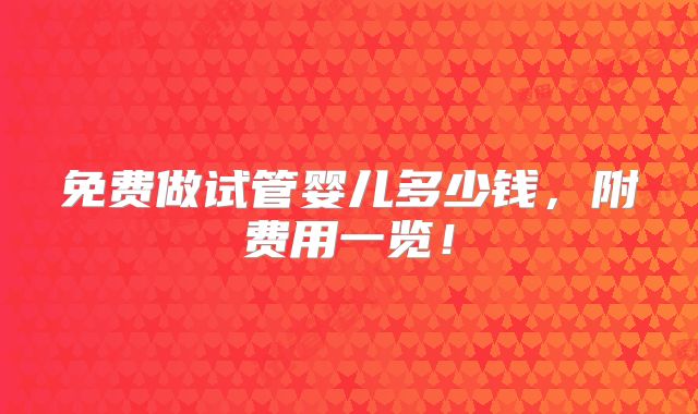 免费做试管婴儿多少钱,附费用一览!