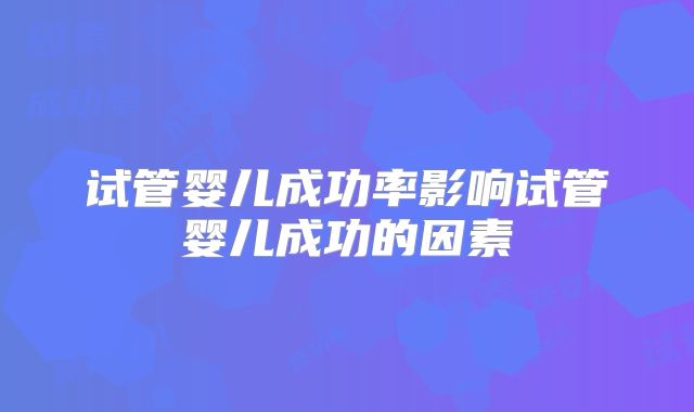 试管婴儿成功率影响试管婴儿成功的因素