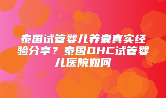 泰国试管婴儿养囊真实经验分享?泰国DHC试管婴儿医院如何